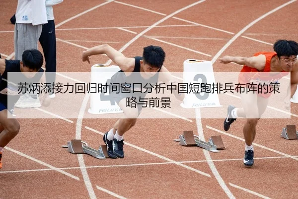 苏炳添接力回归时间窗口分析中国短跑排兵布阵的策略与前景