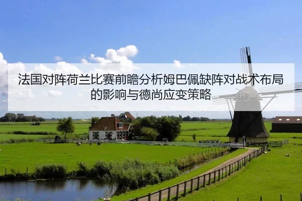 法国对阵荷兰比赛前瞻分析姆巴佩缺阵对战术布局的影响与德尚应变策略