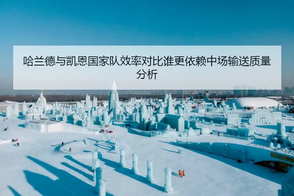 哈兰德与凯恩国家队效率对比谁更依赖中场输送质量分析