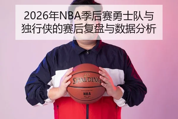 2026年NBA季后赛勇士队与独行侠的赛后复盘与数据分析