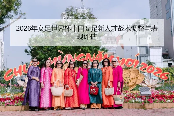 2026年女足世界杯中国女足新人才战术调整与表现评估