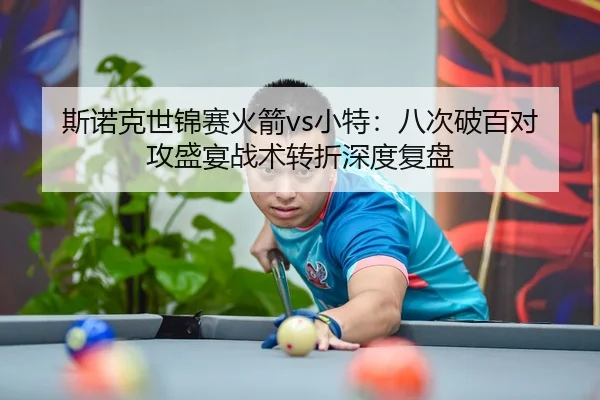 斯诺克世锦赛火箭vs小特：八次破百对攻盛宴战术转折深度复盘