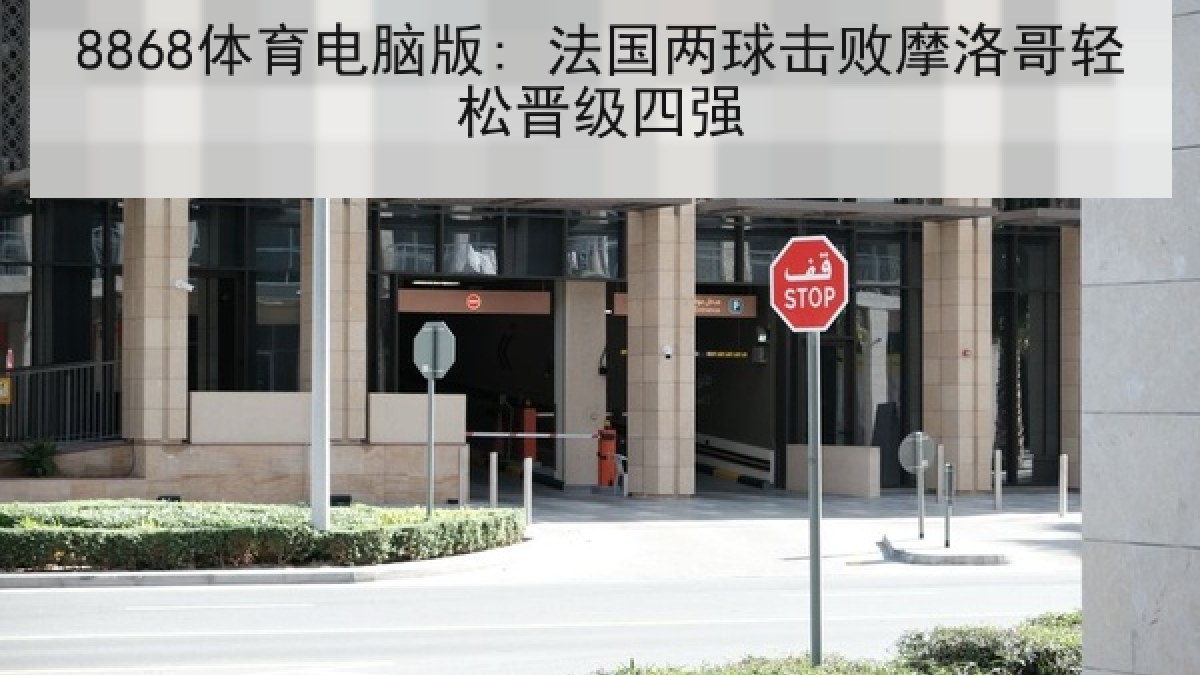 8868体育电脑版: 法国两球击败摩洛哥轻松晋级四强