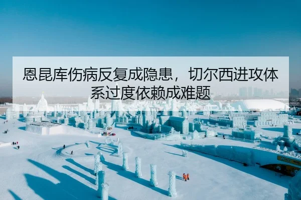 恩昆库伤病反复成隐患，切尔西进攻体系过度依赖成难题