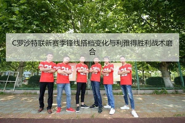 C罗沙特联新赛季锋线搭档变化与利雅得胜利战术磨合