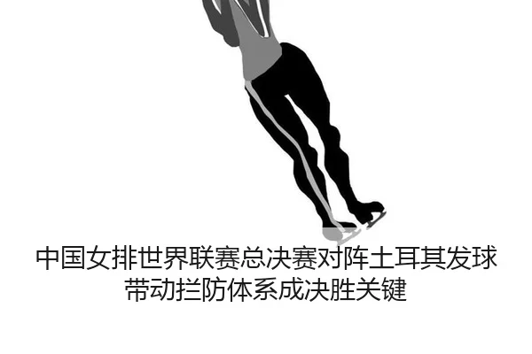 中国女排世界联赛总决赛对阵土耳其发球带动拦防体系成决胜关键