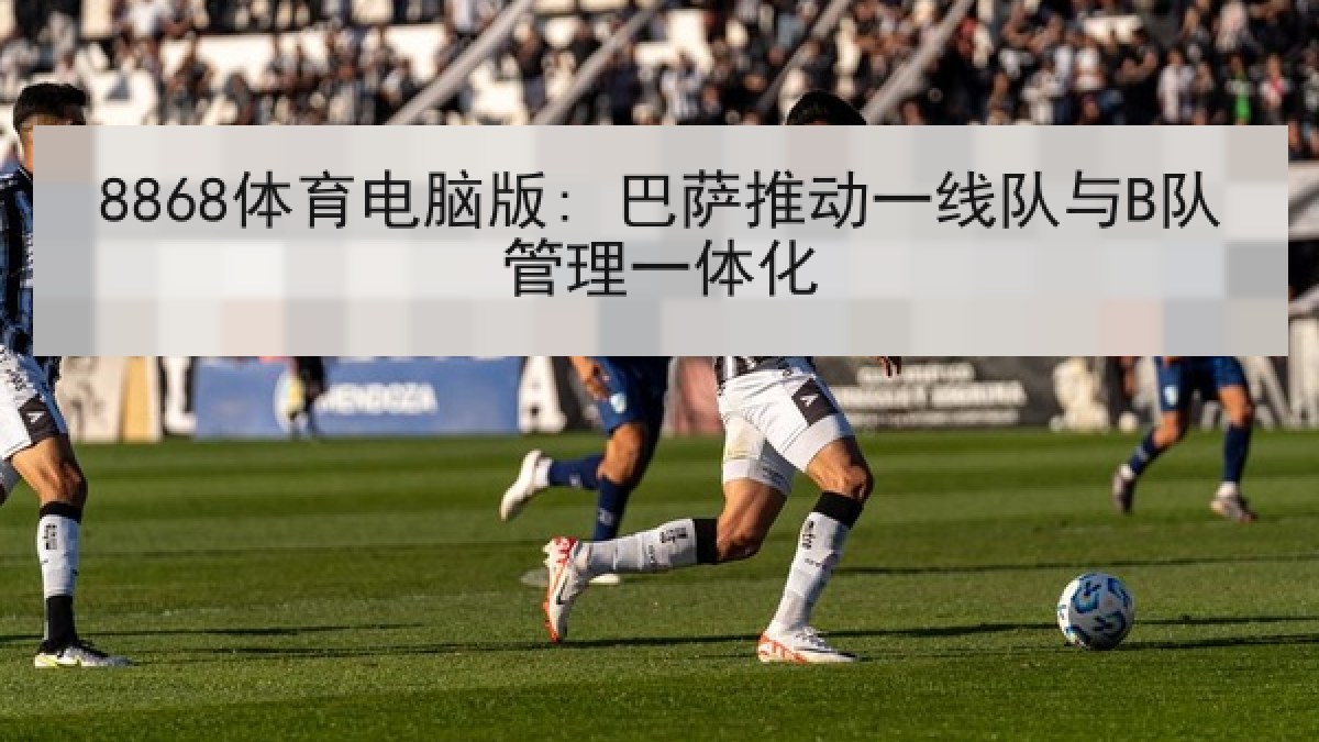 8868体育电脑版: 巴萨推动一线队与B队管理一体化