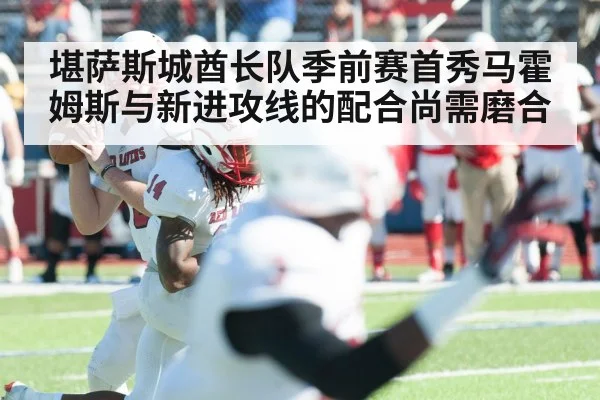 堪萨斯城酋长队季前赛首秀马霍姆斯与新进攻线的配合尚需磨合