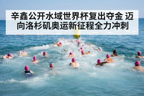 辛鑫公开水域世界杯复出夺金 迈向洛杉矶奥运新征程全力冲刺