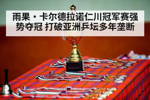 雨果·卡尔德拉诺仁川冠军赛强势夺冠 打破亚洲乒坛多年垄断