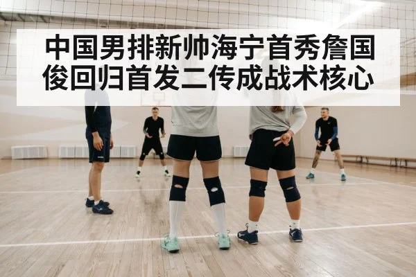 中国男排新帅海宁首秀詹国俊回归首发二传成战术核心
