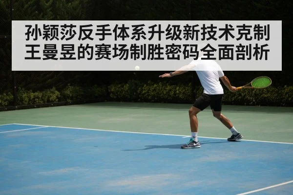 孙颖莎反手体系升级新技术克制王曼昱的赛场制胜密码全面剖析