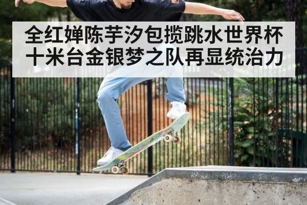 全红婵陈芋汐包揽跳水世界杯十米台金银梦之队再显统治力