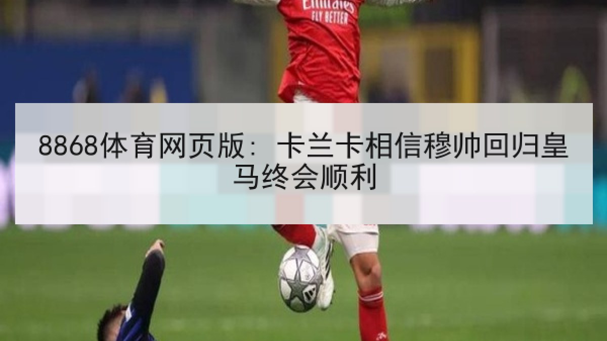 8868体育网页版: 卡兰卡相信穆帅回归皇马终会顺利