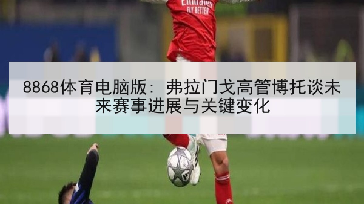 8868体育电脑版: 弗拉门戈高管博托谈未来赛事进展与关键变化 8868体育电脑版: 弗拉门戈高管博托谈未来赛事进展与关键变化