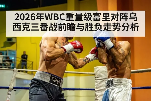 2026年WBC重量级富里对阵乌西克三番战前瞻与胜负走势分析
