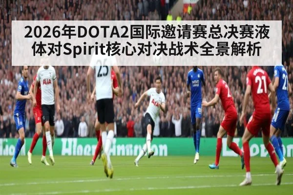 2026年DOTA2国际邀请赛总决赛液体对Spirit核心对决战术全景解析